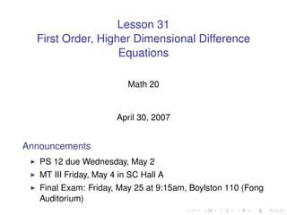 Lesson 31
  First Order, Higher Dimensional Difference
                   Equations

                          Math 20


                       April 30, 2007


Announcements
   PS 12 due Wednesday, May 2
   MT III Friday, May 4 in SC Hall A
   Final Exam: Friday, May 25 at 9:15am, Boylston 110 (Fong
   Auditorium)