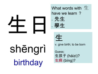 生日 shēngrì   birthday 生 v. give birth; to be born Guess: 生孩子 ( háizi )? 生病 (bìng)? What words with  生  have we learn ？ -  先生 -  學生 