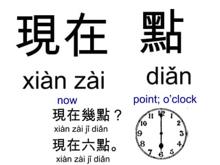 現在 xiàn zài  now 點   diǎn point; o’clock 現在幾點 ?  xiàn zài jǐ diǎn  現在六點。   xiàn zài jǐ diǎn  
