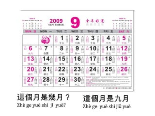 這個月是幾月 ? Zhè ge yuè shì  jǐ  yuè? 這個月是九月 Zhè ge  yuè shì   jiŭ  yuè 
