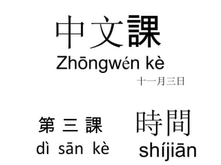 中文 課 Zhōngw é n kè 十一 月 三 日 第  三  課  dì  sān  kè 時間 shíjiān 