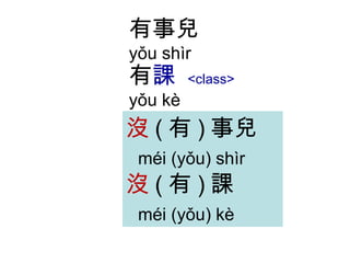 有事兒 yǒu shìr 有 課  <class> yǒu kè 沒 ( 有 ) 事兒   méi (yǒu) shìr 沒 ( 有 ) 課   méi (yǒu) kè 