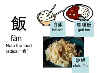 飯 fàn Note the food radical “ 食 ” 炒飯 chăo fàn 白飯 bái fàn 咖哩飯 gālǐ fàn 