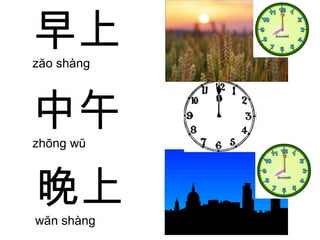 晚上 wăn shàng  早上 zăo shàng  中午 zhōng wŭ  
