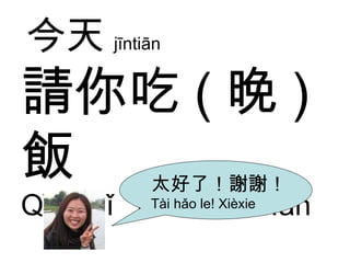 請你吃 ( 晚 ) 飯 Qǐng nǐ  chī  wăn  fàn 今天 jīntiān  太好了！謝謝！ Tài hǎo le! Xièxie 