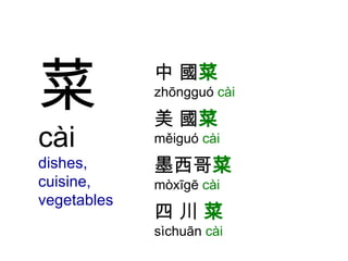 菜 cài dishes, cuisine, vegetables 中 國 菜   zhōngguó  cài 美 國 菜   měiguó  cài 墨西哥 菜   mòxīgē  cài 四 川  菜   sìchuān  cài 