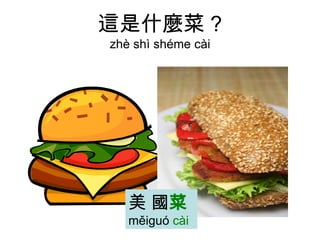 這是什麼菜 ? zhè shì shéme cài 美 國 菜   měiguó  cài 