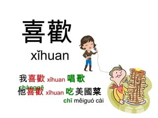 喜歡 xǐhuan 我 喜歡 xǐhuan 唱歌 chànggē 他 喜歡 xǐhuan 吃 美國 菜     chī  měiguó cài 
