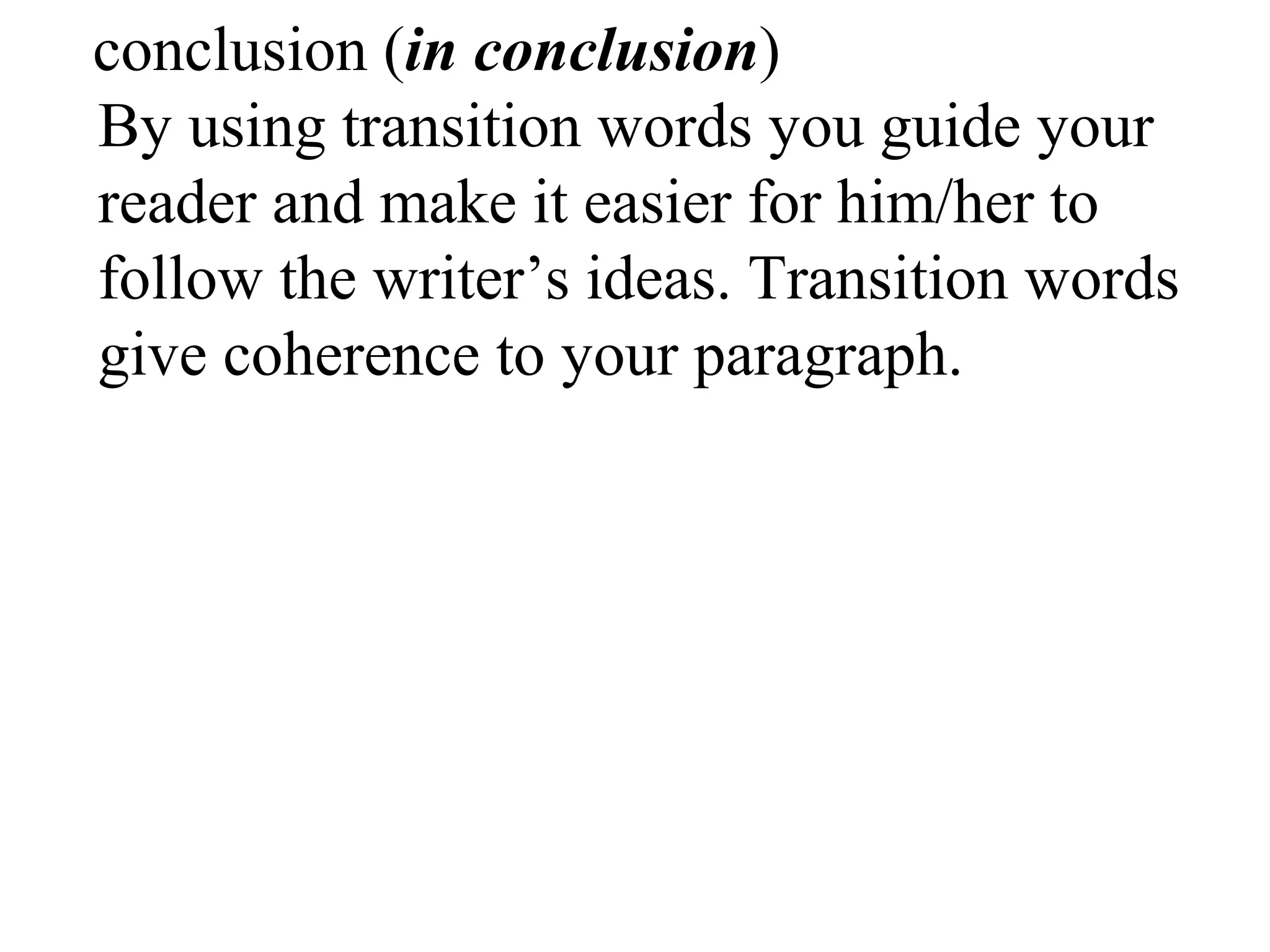 conclusion (in conclusion)
By using transition words you guide your
reader and make it easier for him/her to
follow the writer’s ideas. Transition words
give coherence to your paragraph.
 