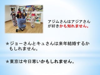ジョ－さんとキュさんは来年結婚するか
もしれません。
東京は今日寒いかもしれません。
アジムさんはアジアさん
が好きかも知れません。
 