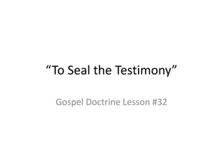 “To Seal the Testimony”
Gospel Doctrine Lesson #32
 