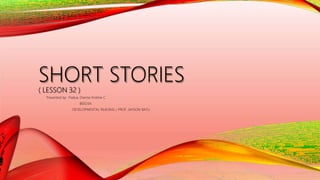 SHORT STORIES
( LESSON 32 )
Presented by: Padua, Dianne Kristine C.
BEED3A
DEVELOPMENTAL READING / PROF. JAYSON BATU
 