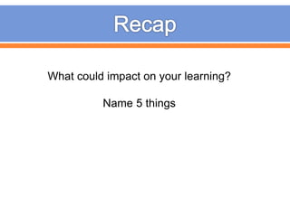 What could impact on your learning?
Name 5 things
 
