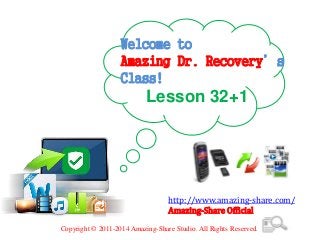 Welcome to
Amazing Dr. Recovery’s
Class!
Lesson 32+1
http://www.amazing-share.com/
Amazing-Share Official
Copyright © 2011-2014 Amazing-Share Studio. All Rights Reserved.
 