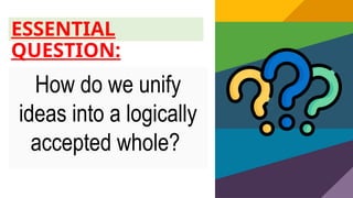 ESSENTIAL
QUESTION:
How do we unify
ideas into a logically
accepted whole?
 