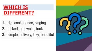 WHICH IS
DIFFERENT?
1. dig, cook, dance, singing
2. locked, ate, waits, took
3. simple, actively, lazy, beautiful
 