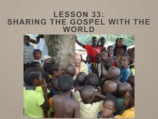 LESSON 33: 
SHARING THE GOSPEL WITH THE 
WORLD 
 