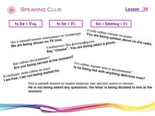 Lesson 34 
to be + Ving 
to be + V3 
be + beening + V3  