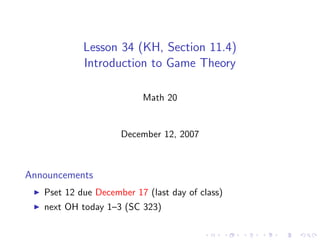 Lesson 34 (KH, Section 11.4)
            Introduction to Game Theory

                          Math 20


                     December 12, 2007



Announcements
   Pset 12 due December 17 (last day of class)
   next OH today 1–3 (SC 323)