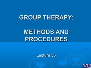 GROUP THERAPY:GROUP THERAPY:
METHODS ANDMETHODS AND
PROCEDURESPROCEDURES
Lecture 35Lecture 35
 