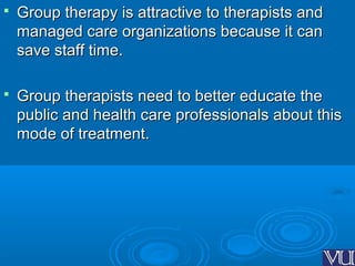  Group therapy is attractive to therapists andGroup therapy is attractive to therapists and
managed care organizations because it canmanaged care organizations because it can
save staff time.save staff time.
 Group therapists need to better educate theGroup therapists need to better educate the
public and health care professionals about thispublic and health care professionals about this
mode of treatment.mode of treatment.
 