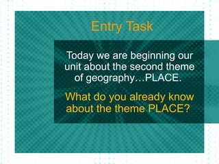 Entry Task
Today we are beginning our
unit about the second theme
of geography…PLACE.
What do you already know
about the theme PLACE?
 