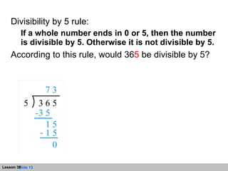Divisibility by 5 rule: If a whole number ends in 0 or 5, then the number is divisible by 5. Otherwise it is not divisible by 5. According to this rule, would 36 5  be divisible by 5?  