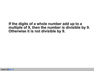 If the digits of a whole number add up to a multiple of 9, then the number is divisible by 9. Otherwise it is not divisible by 9. 