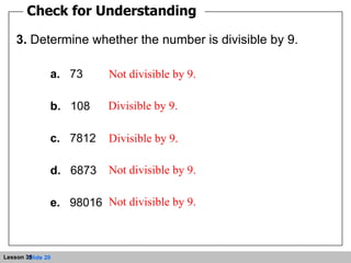 Check for Understanding 3.  Determine whether the number is divisible by 9. a.   73 b.   108 c.   7812 d.   6873 e.   98016 Not divisible by 9. Not divisible by 9. Not divisible by 9. Divisible by 9. Divisible by 9. 