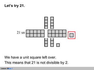 Let’s try 21.   We have a unit square left over.  This means that 21 is not divisible by 2.  