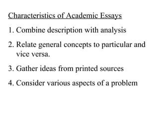 Characteristics of Academic Essays
1. Combine description with analysis
2. Relate general concepts to particular and
vice versa.
3. Gather ideas from printed sources
4. Consider various aspects of a problem
 