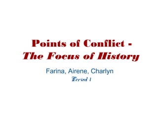Points of Conflict -
The Focus of History
Farina, Airene, Charlyn
Period 1
 