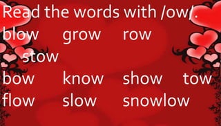 Read the words with /ow/. 
blow grow row 
stow 
bow know show tow 
flow slow snowlow 
 