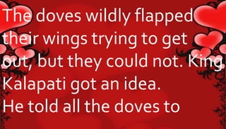 The doves wildly flapped 
their wings trying to get 
out, but they could not. King 
Kalapati got an idea. 
He told all the doves to 
 