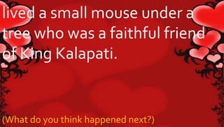 lived a small mouse under a 
tree who was a faithful friend 
of King Kalapati. 
(What do you think happened next?) 
 