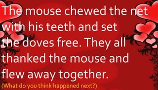 The mouse chewed the net 
with his teeth and set 
the doves free. They all 
thanked the mouse and 
flew away together. 
(What do you think happened next?) 
 