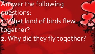 Answer the following 
questions: 
1. What kind of birds flew 
together? 
2. Why did they fly together? 
 