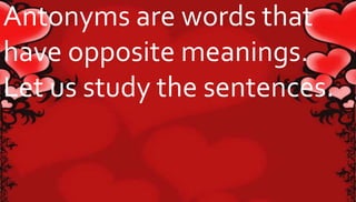 Antonyms are words that 
have opposite meanings. 
Let us study the sentences. 
 