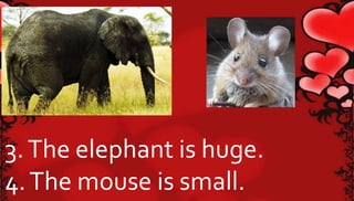 3. The elephant is huge. 
4. The mouse is small. 
 