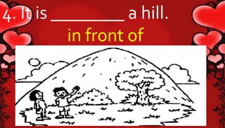 4. It is ________ a hill. 
in front of 
 