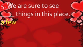 5. We are sure to see 
____ things in this place. 
a few 
 