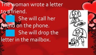 The woman wrote a letter 
to a friend. 
She will call her 
friend on the phone. 
She will drop the 
letter in the mailbox. 
