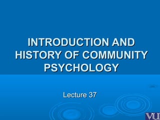 INTRODUCTION ANDINTRODUCTION AND
HISTORY OF COMMUNITYHISTORY OF COMMUNITY
PSYCHOLOGYPSYCHOLOGY
Lecture 37Lecture 37
 