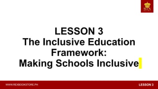 WWW.REXBOOKSTORE.PH
LESSON 3
The Inclusive Education
Framework:
Making Schools Inclusive
LESSON 3
 
