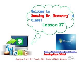 Welcome to
Amazing Dr. Recovery’s
Class!
Lesson 37
http://www.amazing-share.com/
Amazing-Share Official
Copyright © 2011-2014 Amazing-Share Studio. All Rights Reserved.
 