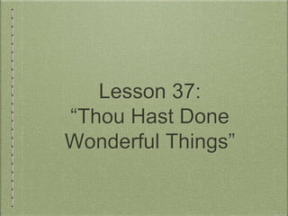 Lesson 37: 
“Thou Hast Done 
Wonderful Things” 
 