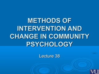METHODS OFMETHODS OF
INTERVENTION ANDINTERVENTION AND
CHANGE IN COMMUNITYCHANGE IN COMMUNITY
PSYCHOLOGYPSYCHOLOGY
Lecture 38Lecture 38
 