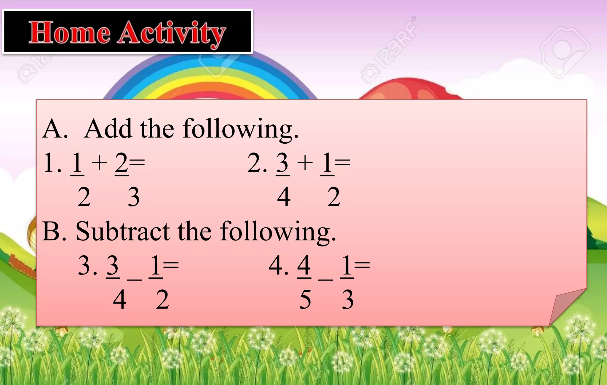 A. Add the following.
1. 1 + 2= 2. 3 + 1=
2 3 4 2
B. Subtract the following.
3. 3 _ 1= 4. 4 _ 1=
4 2 5 3