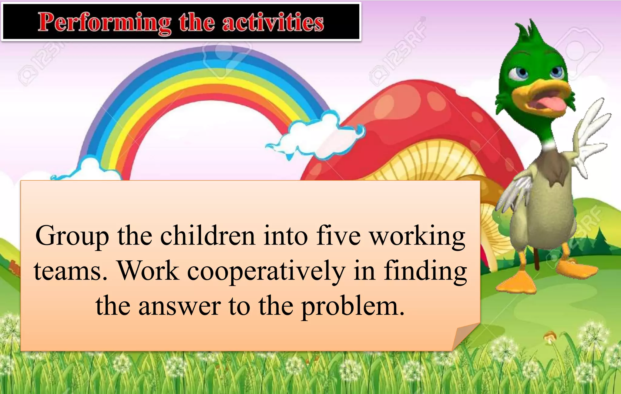 Group the children into five working
teams. Work cooperatively in finding
the answer to the problem.