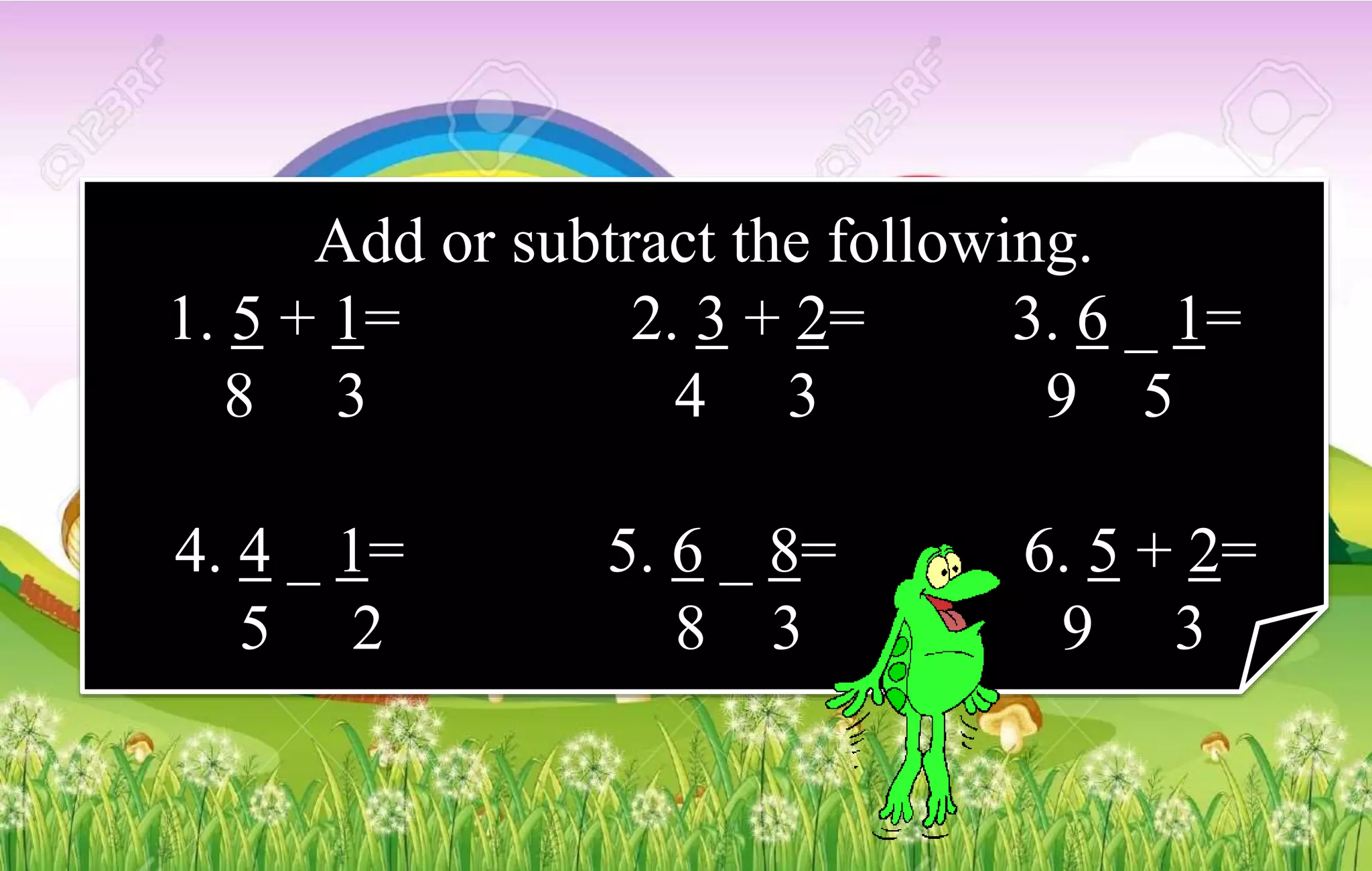 Add or subtract the following.
1. 5 + 1= 2. 3 + 2= 3. 6 _ 1=
8 3 4 3 9 5
4. 4 _ 1= 5. 6 _ 8= 6. 5 + 2=
5 2 8 3 9 3